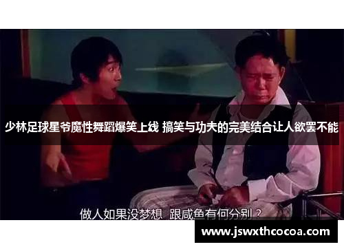 少林足球星爷魔性舞蹈爆笑上线 搞笑与功夫的完美结合让人欲罢不能