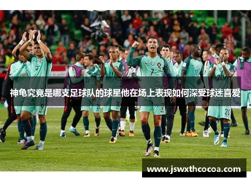 神龟究竟是哪支足球队的球星他在场上表现如何深受球迷喜爱