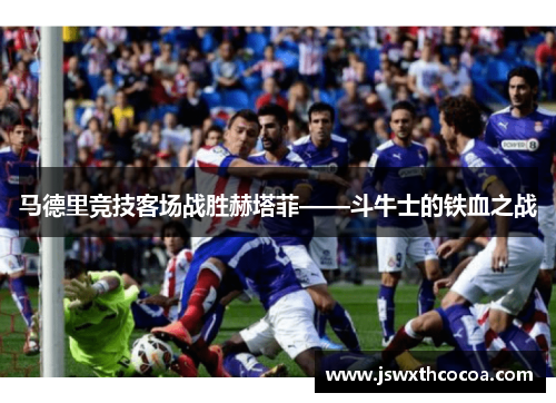 马德里竞技客场战胜赫塔菲——斗牛士的铁血之战