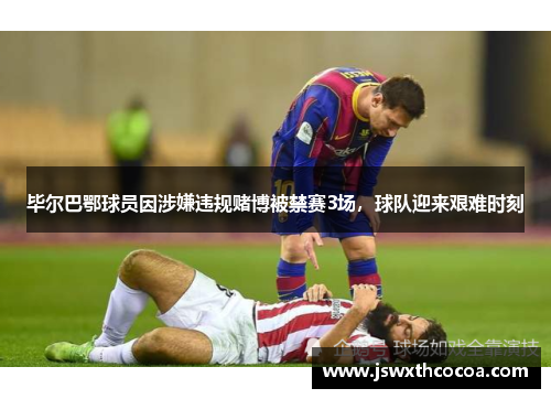 毕尔巴鄂球员因涉嫌违规赌博被禁赛3场，球队迎来艰难时刻